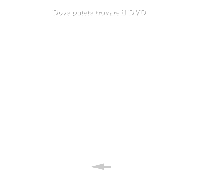  Dove potete trovare il DVD 
PIEMONTE 
•	ARPA Musica Classica Via Cernaia, 1 c - Torino Tel. 011.5069170

•	FRAU MUSIKA Via Po, 20 h - Torino Tel. 011.882158

•	LIBRERIA THERESE C.so Belgio, 49 bis/A - Torino Tel. 011.882631 
• SAM produzioni Strada alla Funicolare, 23/4 - 10132 Torino info@sam-produzioni.it   
￼


